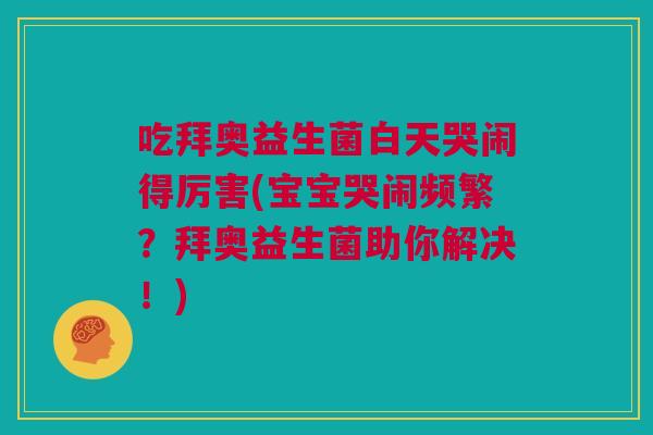 吃拜奥益生菌白天哭闹得厉害(宝宝哭闹频繁？拜奥益生菌助你解决！)