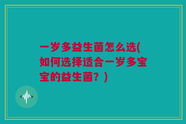 一岁多益生菌怎么选(如何选择适合一岁多宝宝的益生菌？)