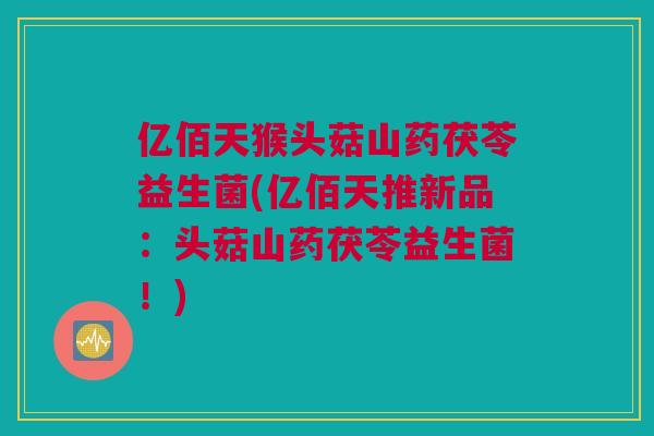 亿佰天猴头菇山药茯苓益生菌(亿佰天推新品：头菇山药茯苓益生菌！)