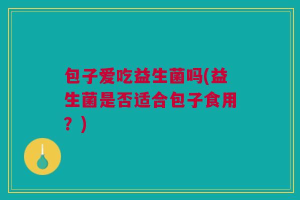 包子爱吃益生菌吗(益生菌是否适合包子食用？)