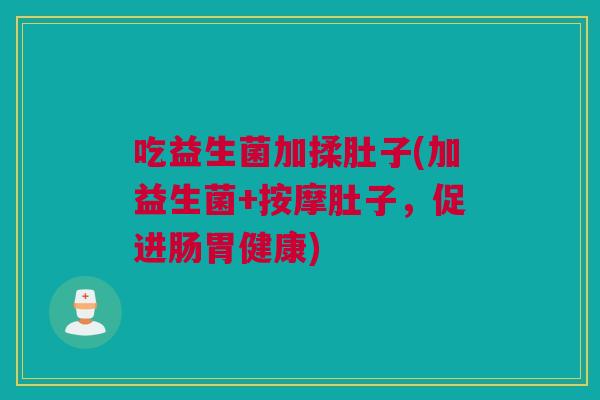 吃益生菌加揉肚子(加益生菌+按摩肚子，促进肠胃健康)