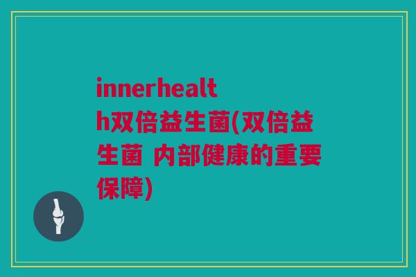 innerhealth双倍益生菌(双倍益生菌 内部健康的重要保障)