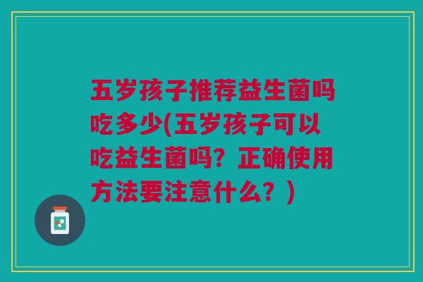 五岁孩子推荐益生菌吗吃多少(五岁孩子可以吃益生菌吗？正确使用方法要注意什么？)