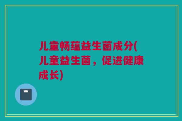 儿童畅蕴益生菌成分(儿童益生菌，促进健康成长)