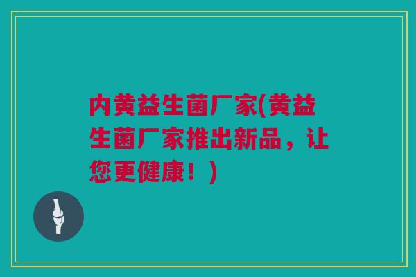 内黄益生菌厂家(黄益生菌厂家推出新品，让您更健康！)