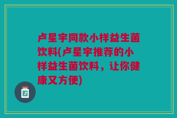 卢星宇同款小样益生菌饮料(卢星宇推荐的小样益生菌饮料，让你健康又方便)