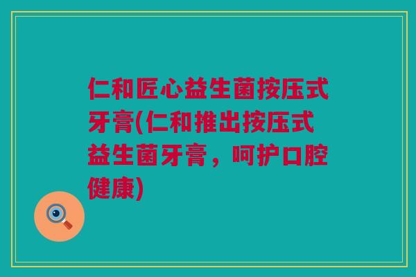 仁和匠心益生菌按压式牙膏(仁和推出按压式益生菌牙膏，呵护口腔健康)