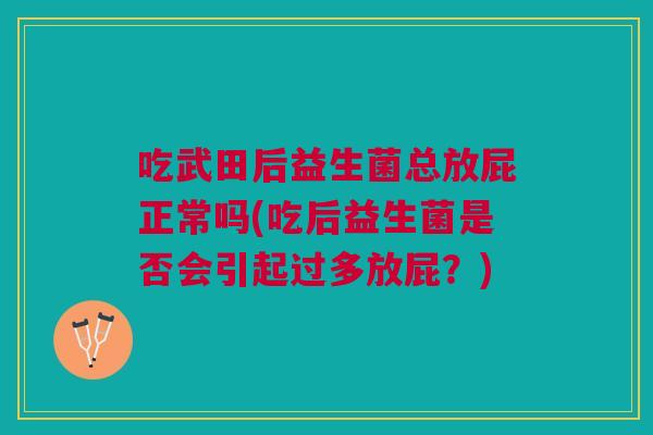 吃武田后益生菌总放屁正常吗(吃后益生菌是否会引起过多放屁？)