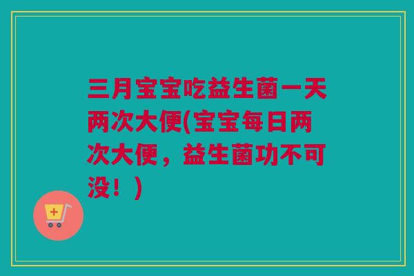 三月宝宝吃益生菌一天两次大便(宝宝每日两次大便，益生菌功不可没！)