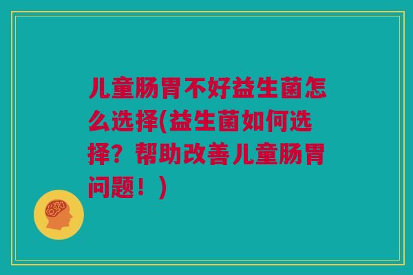 儿童肠胃不好益生菌怎么选择(益生菌如何选择？帮助改善儿童肠胃问题！)