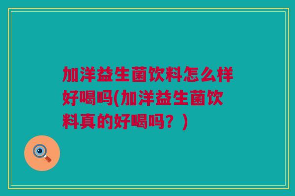 加洋益生菌饮料怎么样好喝吗(加洋益生菌饮料真的好喝吗？)