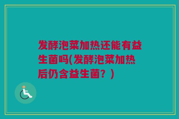 发酵泡菜加热还能有益生菌吗(发酵泡菜加热后仍含益生菌？)