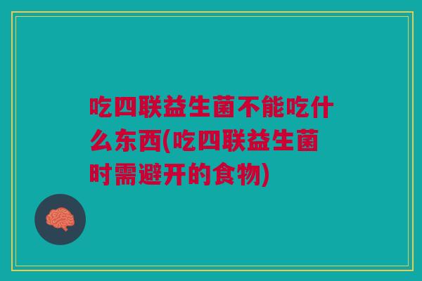 吃四联益生菌不能吃什么东西(吃四联益生菌时需避开的食物)