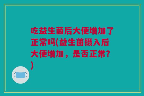 吃益生菌后大便增加了正常吗(益生菌摄入后大便增加，是否正常？)