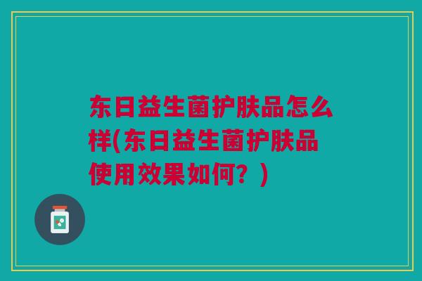 东日益生菌护肤品怎么样(东日益生菌护肤品使用效果如何？)