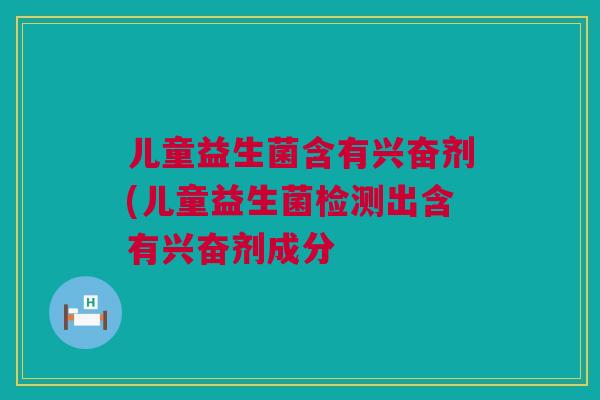 儿童益生菌含有兴奋剂(儿童益生菌检测出含有兴奋剂成分