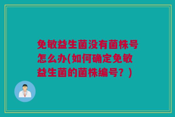免敏益生菌没有菌株号怎么办(如何确定免敏益生菌的菌株编号？)