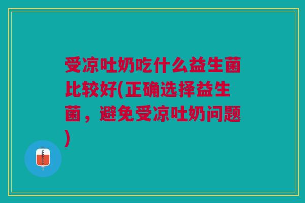 受凉吐奶吃什么益生菌比较好(正确选择益生菌，避免受凉吐奶问题)