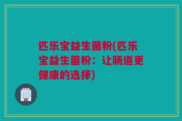 匹乐宝益生菌粉(匹乐宝益生菌粉：让肠道更健康的选择)