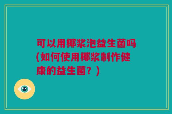 可以用椰浆泡益生菌吗(如何使用椰浆制作健康的益生菌？)