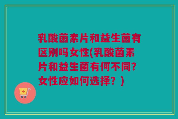 乳酸菌素片和益生菌有区别吗女性(乳酸菌素片和益生菌有何不同？女性应如何选择？)