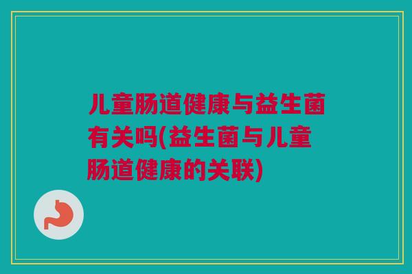儿童肠道健康与益生菌有关吗(益生菌与儿童肠道健康的关联)