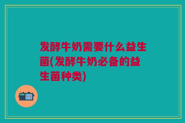 发酵牛奶需要什么益生菌(发酵牛奶必备的益生菌种类)