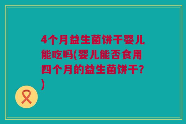 4个月益生菌饼干婴儿能吃吗(婴儿能否食用四个月的益生菌饼干？)