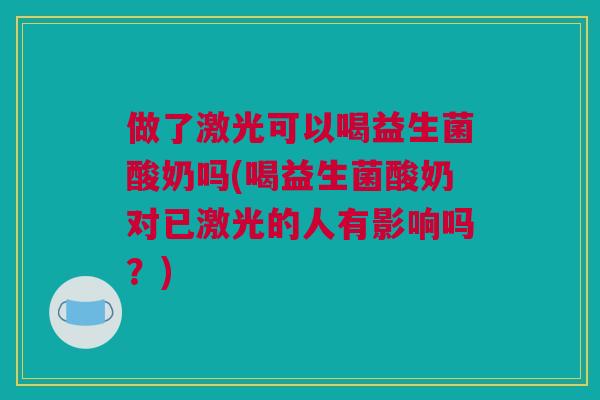 做了激光可以喝益生菌酸奶吗(喝益生菌酸奶对已激光的人有影响吗？)
