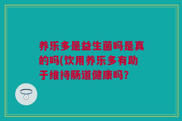 养乐多是益生菌吗是真的吗(饮用养乐多有助于维持肠道健康吗？