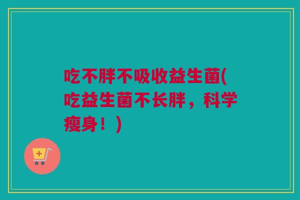 吃不胖不吸收益生菌(吃益生菌不长胖，科学瘦身！)