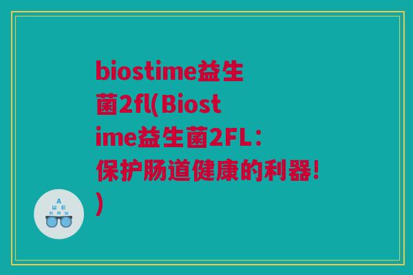 biostime益生菌2fl(Biostime益生菌2FL：保护肠道健康的利器!)