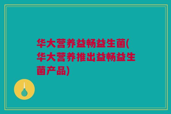 华大营养益畅益生菌(华大营养推出益畅益生菌产品)
