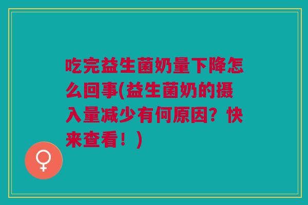 吃完益生菌奶量下降怎么回事(益生菌奶的摄入量减少有何原因？快来查看！)