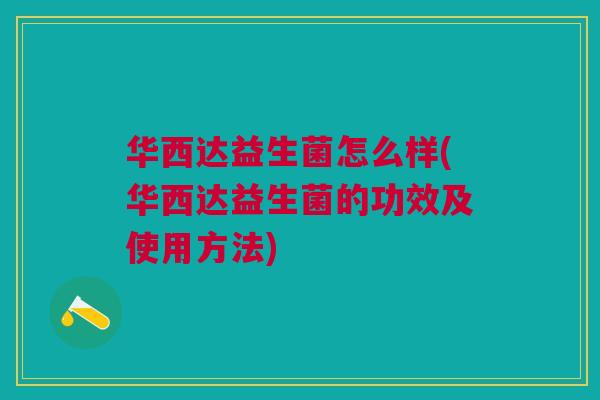 华西达益生菌怎么样(华西达益生菌的功效及使用方法) 华西达益生菌怎么样(华西达益生菌的功效及使用方法)