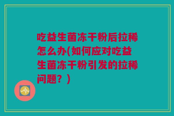 吃益生菌冻干粉后拉稀怎么办(如何应对吃益生菌冻干粉引发的拉稀问题？)