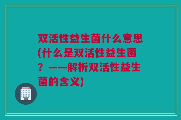 双活性益生菌什么意思(什么是双活性益生菌？——解析双活性益生菌的含义)