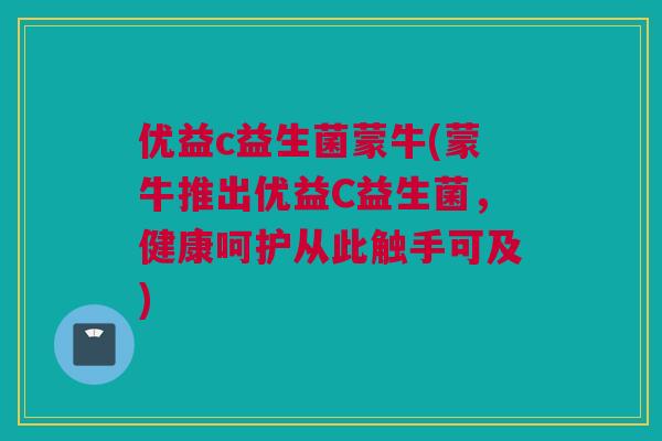 优益c益生菌蒙牛(蒙牛推出优益C益生菌，健康呵护从此触手可及)