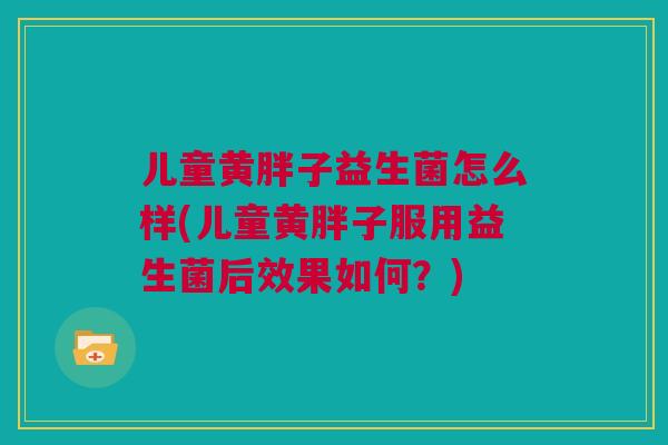 儿童黄胖子益生菌怎么样(儿童黄胖子服用益生菌后效果如何？)