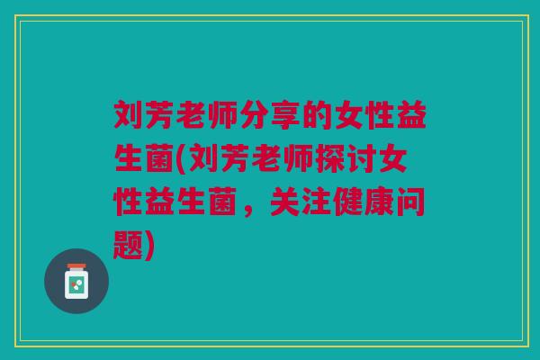 刘芳老师分享的女性益生菌(刘芳老师探讨女性益生菌，关注健康问题)