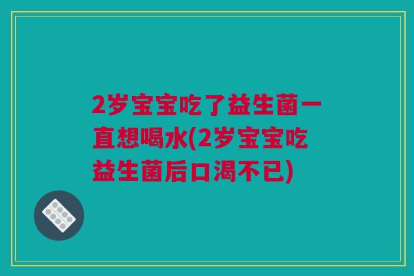 2岁宝宝吃了益生菌一直想喝水(2岁宝宝吃益生菌后口渴不已)