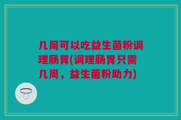 几周可以吃益生菌粉调理肠胃(调理肠胃只需几周，益生菌粉助力)