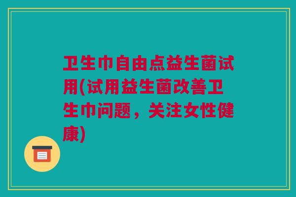卫生巾自由点益生菌试用(试用益生菌改善卫生巾问题，关注女性健康)