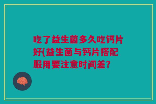 吃了益生菌多久吃钙片好(益生菌与钙片搭配服用要注意时间差？
