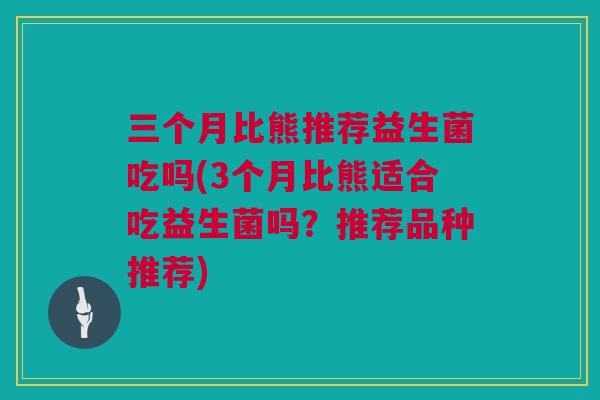 三个月比熊推荐益生菌吃吗(3个月比熊适合吃益生菌吗？推荐品种推荐)