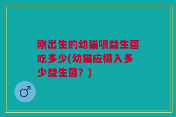 刚出生的幼猫喂益生菌吃多少(幼猫应摄入多少益生菌?) 刚出生的幼猫喂益生菌吃多少(幼猫应摄入多少益生菌?)