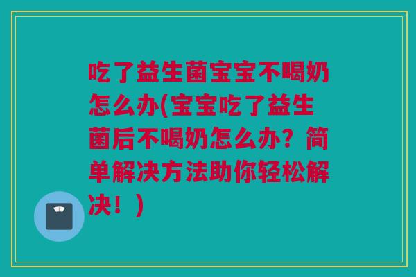 吃了益生菌宝宝不喝奶怎么办(宝宝吃了益生菌后不喝奶怎么办？简单解决方法助你轻松解决！)