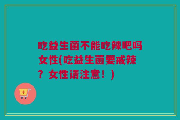 吃益生菌不能吃辣吧吗女性(吃益生菌要戒辣？女性请注意！)