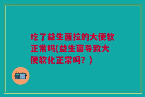 吃了益生菌拉的大便软正常吗(益生菌导致大便软化正常吗？)