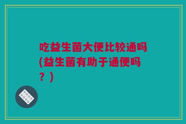 吃益生菌大便比较通吗(益生菌有助于通便吗？)